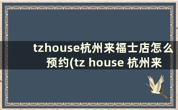 tzhouse杭州来福士店怎么预约(tz house 杭州来福士店怎么订票)